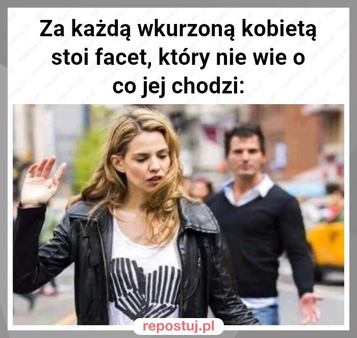 Za każdą wkurzoną kobietą stoi facet, który nie wie o co jej chodzi: