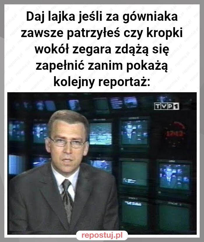 Daj lajka jeśli za gówniaka zawsze patrzyłeś czy kropki wokół zegara zdążą się zapełnić zanim pokażą kolejny reportaż: