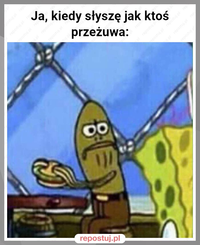 Ja, kiedy słyszę jak ktoś przeżuwa: