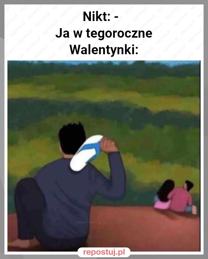 Nikt: - 
Ja w tegoroczne Walentynki: