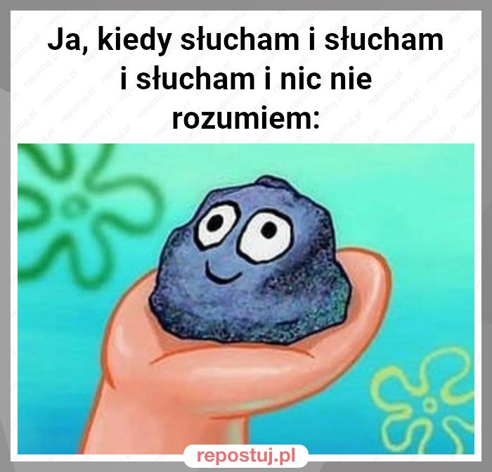 Ja, kiedy słucham i słucham i słucham i nic nie rozumiem: