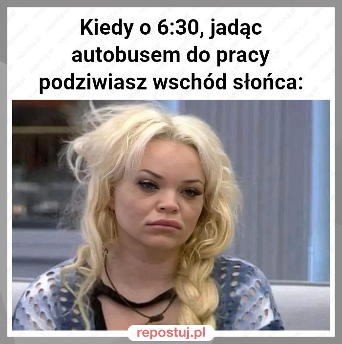 Kiedy o 6:30, jadąc autobusem do pracy podziwiasz wschód słońca: