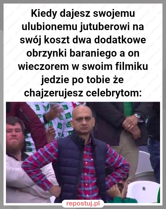 Kiedy dajesz swojemu ulubionemu jutuberowi na swój koszt dwa dodatkowe obrzynki baraniego a on wieczorem w swoim filmiku jedzie po tobie że chajzerujesz celebrytom: