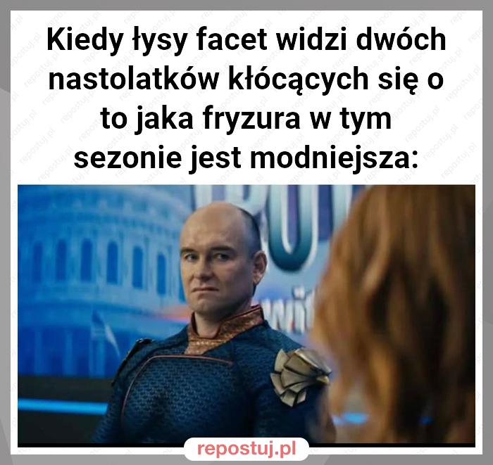 Kiedy łysy facet widzi dwóch nastolatków kłócących się o to jaka fryzura w tym sezonie jest modniejsza: